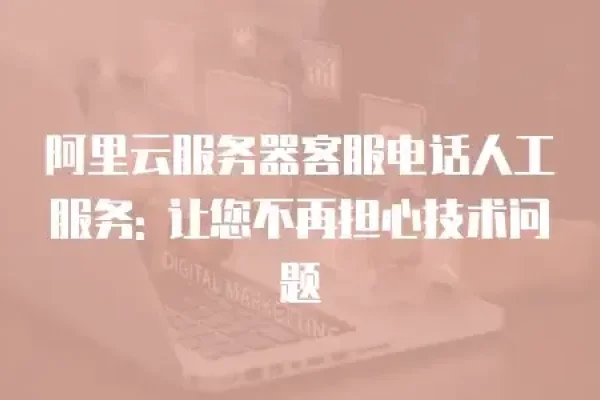 阿里云客服介绍及客服电话功能，专业支持与技术帮助-后浪派